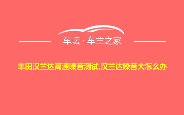 丰田汉兰达高速噪音测试,汉兰达噪音大怎么办