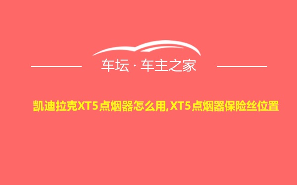 凯迪拉克XT5点烟器怎么用,XT5点烟器保险丝位置