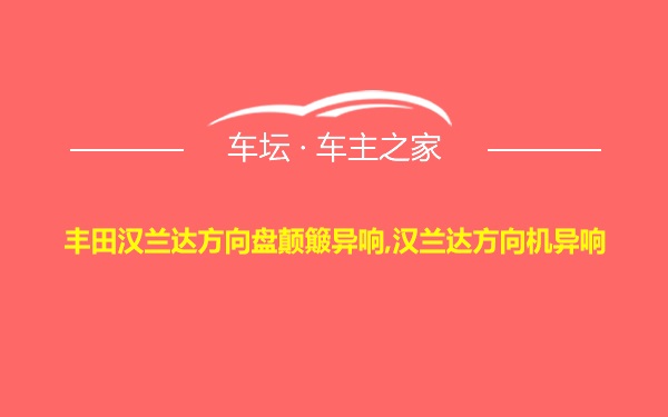 丰田汉兰达方向盘颠簸异响,汉兰达方向机异响