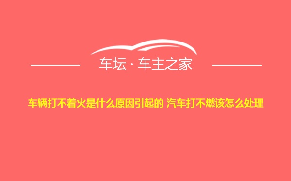 车辆打不着火是什么原因引起的 汽车打不燃该怎么处理