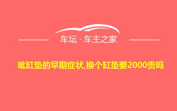 呲缸垫的早期症状,换个缸垫要2000贵吗