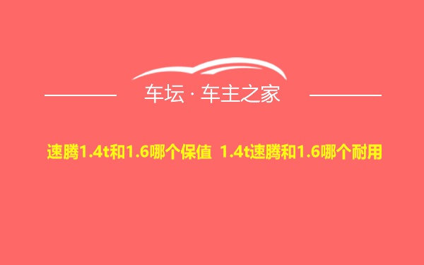 速腾1.4t和1.6哪个保值 1.4t速腾和1.6哪个耐用