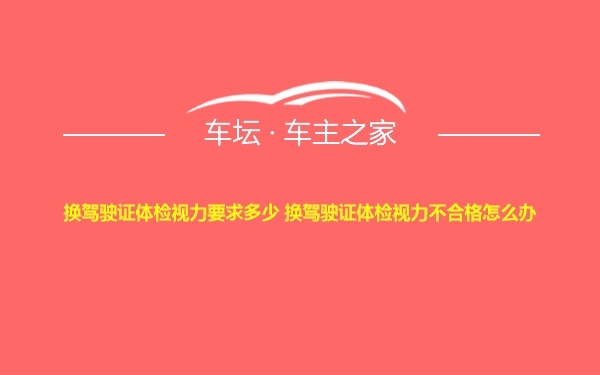 换驾驶证体检视力要求多少 换驾驶证体检视力不合格怎么办