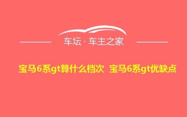 宝马6系gt算什么档次 宝马6系gt优缺点