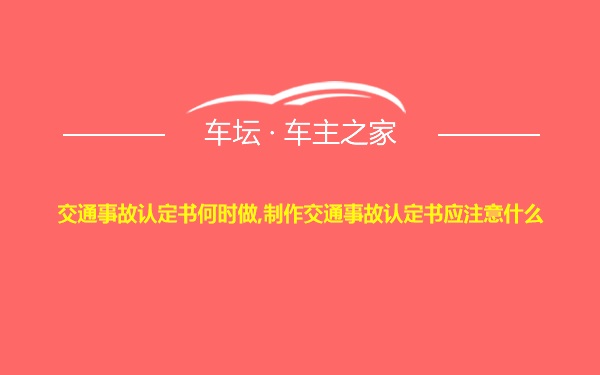 交通事故认定书何时做,制作交通事故认定书应注意什么