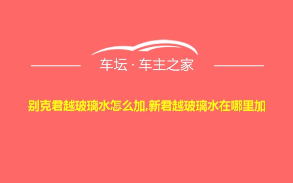 别克君越玻璃水怎么加,新君越玻璃水在哪里加