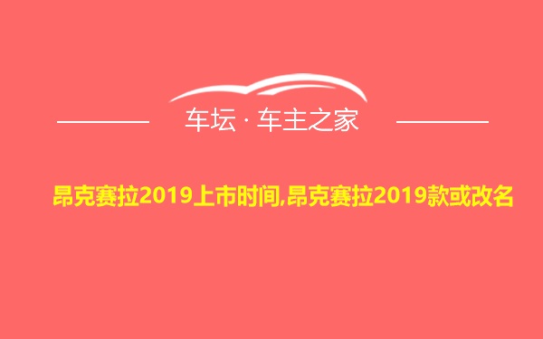 昂克赛拉2019上市时间,昂克赛拉2019款或改名