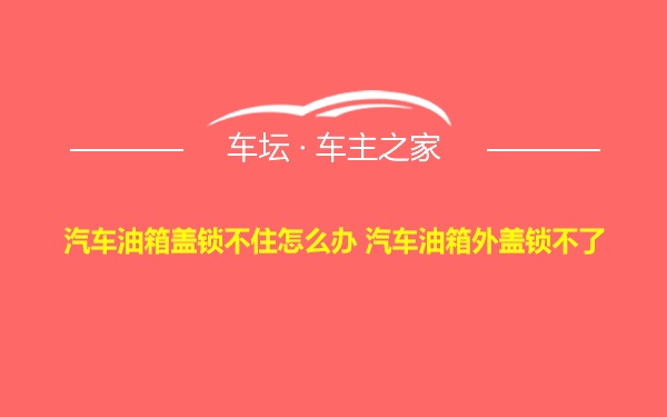 汽车油箱盖锁不住怎么办 汽车油箱外盖锁不了