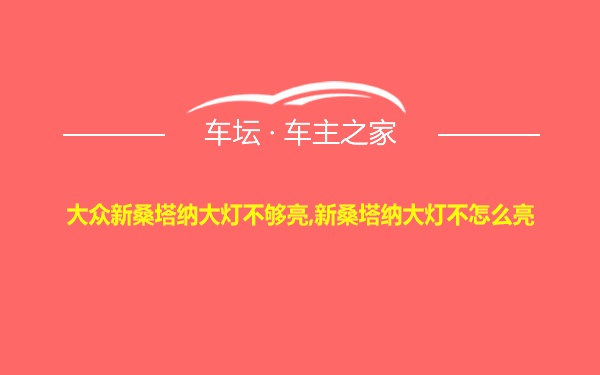 大众新桑塔纳大灯不够亮,新桑塔纳大灯不怎么亮