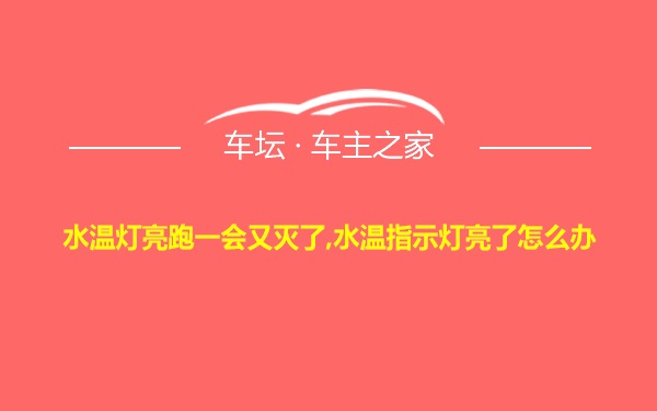 水温灯亮跑一会又灭了,水温指示灯亮了怎么办