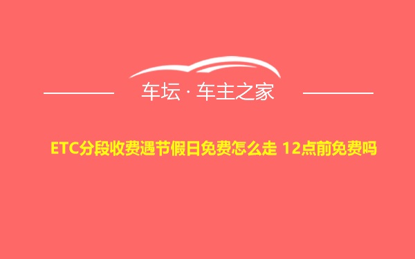 ETC分段收费遇节假日免费怎么走 12点前免费吗