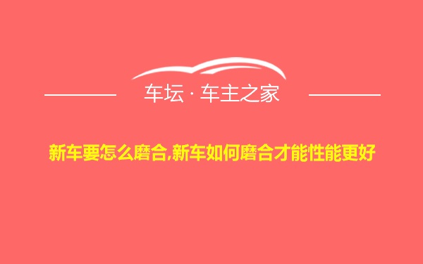 新车要怎么磨合,新车如何磨合才能性能更好