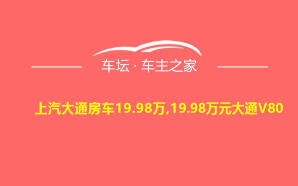 上汽大通房车19.98万,19.98万元大通V80