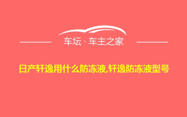 日产轩逸用什么防冻液,轩逸防冻液型号