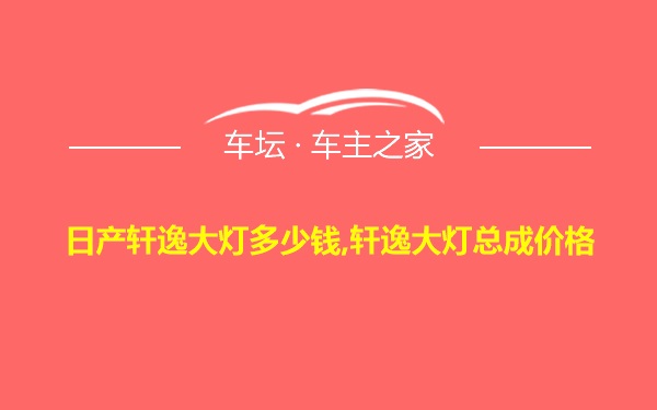 日产轩逸大灯多少钱,轩逸大灯总成价格