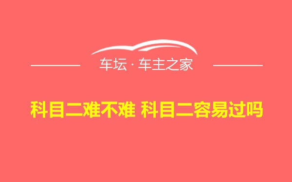 科目二难不难 科目二容易过吗