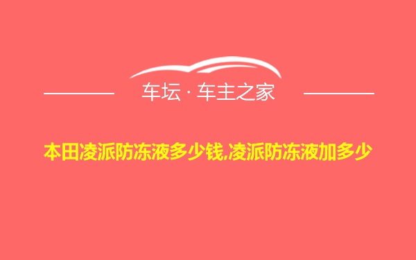 本田凌派防冻液多少钱,凌派防冻液加多少