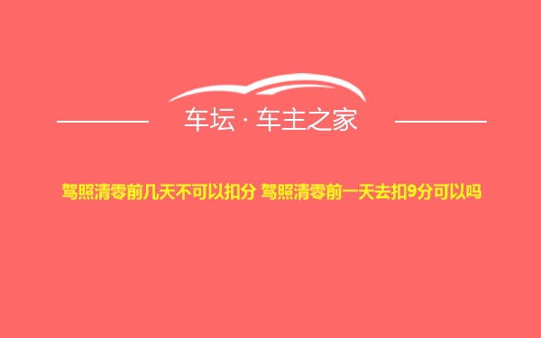 驾照清零前几天不可以扣分 驾照清零前一天去扣9分可以吗