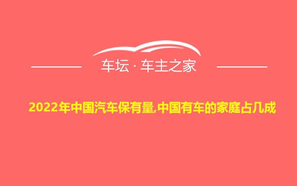 2022年中国汽车保有量,中国有车的家庭占几成