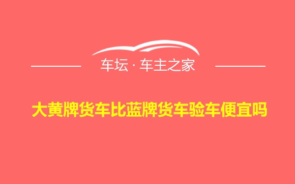 大黄牌货车比蓝牌货车验车便宜吗