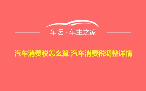 汽车消费税怎么算 汽车消费税调整详情