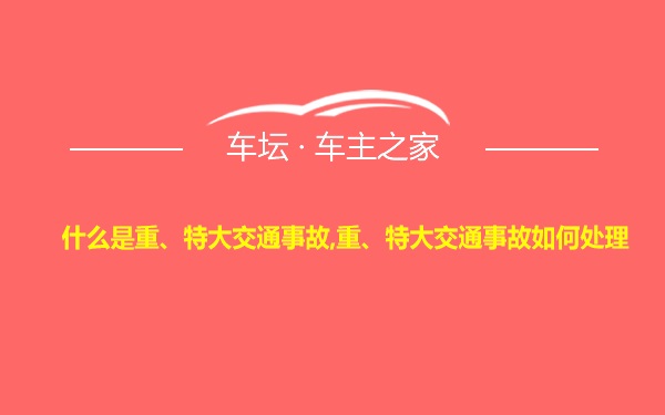 什么是重、特大交通事故,重、特大交通事故如何处理