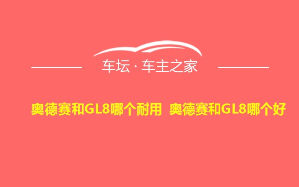 奥德赛和GL8哪个耐用 奥德赛和GL8哪个好