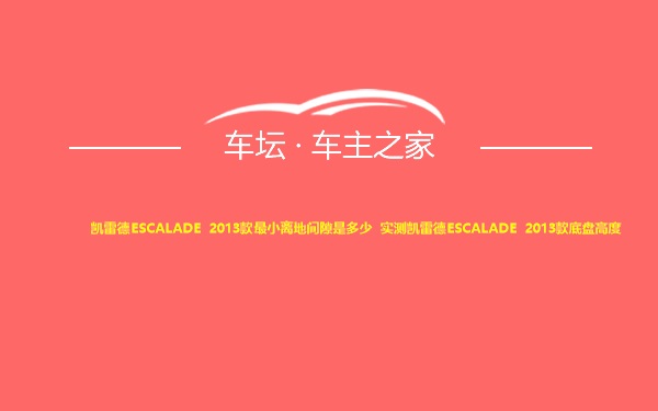 凯雷德ESCALADE 2013款最小离地间隙是多少 实测凯雷德ESCALADE 2013款底盘高度