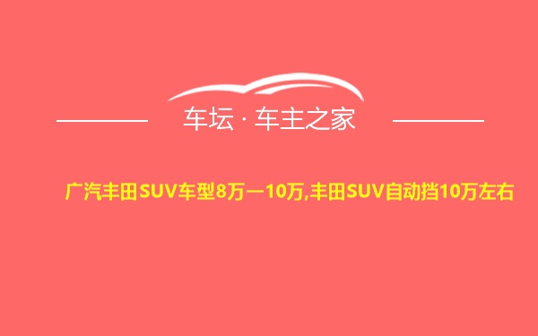 广汽丰田SUV车型8万一10万,丰田SUV自动挡10万左右