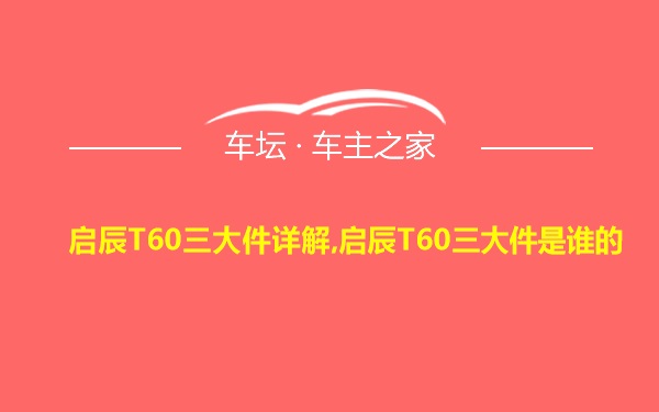 启辰T60三大件详解,启辰T60三大件是谁的