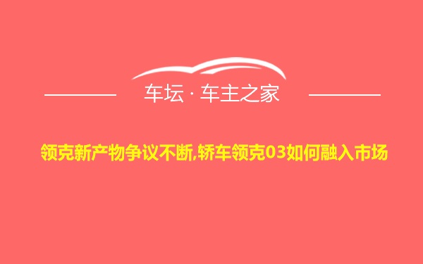 领克新产物争议不断,轿车领克03如何融入市场