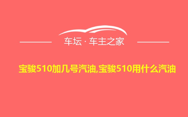 宝骏510加几号汽油,宝骏510用什么汽油