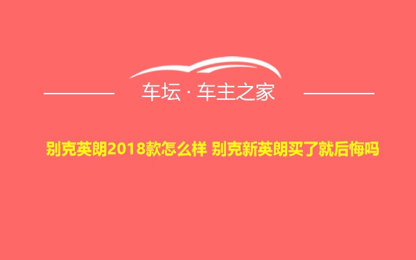 别克英朗2018款怎么样 别克新英朗买了就后悔吗