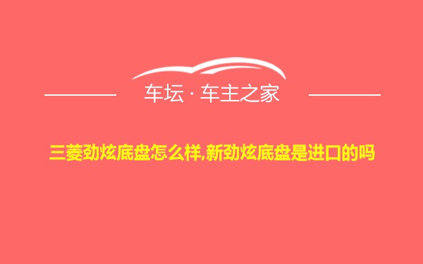 三菱劲炫底盘怎么样,新劲炫底盘是进口的吗