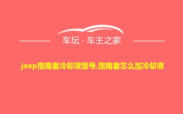 jeep指南者冷却液型号,指南者怎么加冷却液