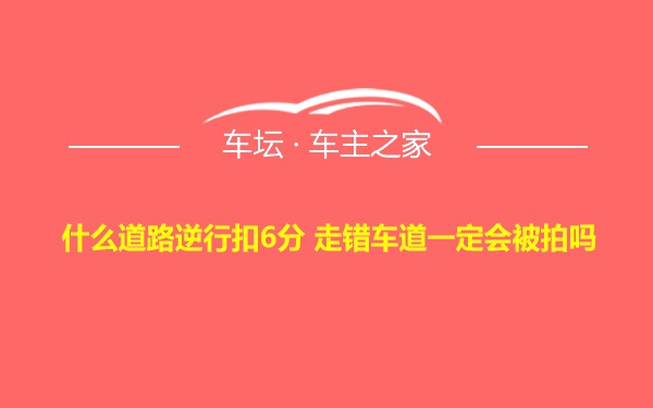 什么道路逆行扣6分 走错车道一定会被拍吗