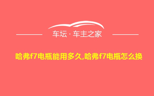 哈弗f7电瓶能用多久,哈弗f7电瓶怎么换