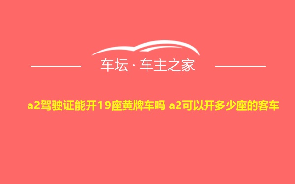 a2驾驶证能开19座黄牌车吗 a2可以开多少座的客车