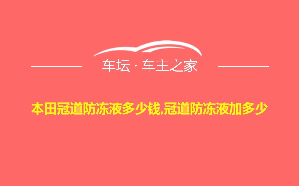 本田冠道防冻液多少钱,冠道防冻液加多少