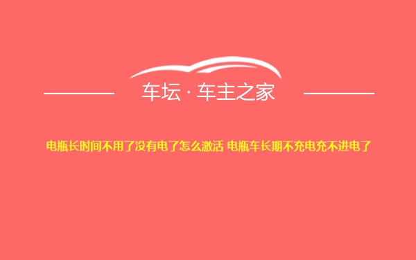 电瓶长时间不用了没有电了怎么激活 电瓶车长期不充电充不进电了