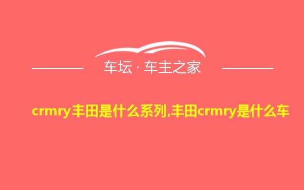 crmry丰田是什么系列,丰田crmry是什么车