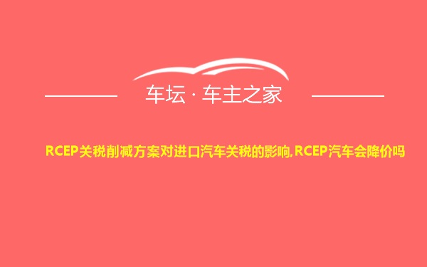 RCEP关税削减方案对进口汽车关税的影响,RCEP汽车会降价吗