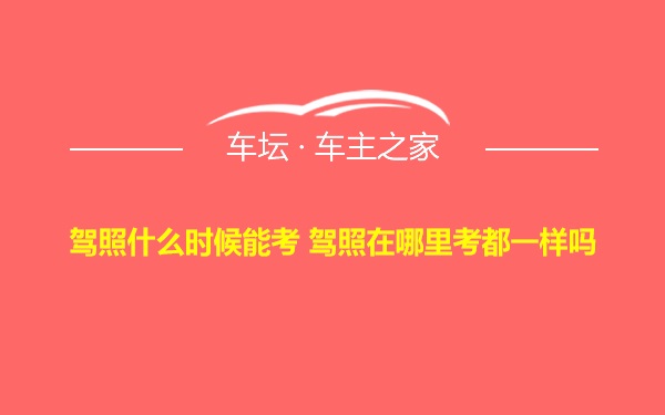 驾照什么时候能考 驾照在哪里考都一样吗