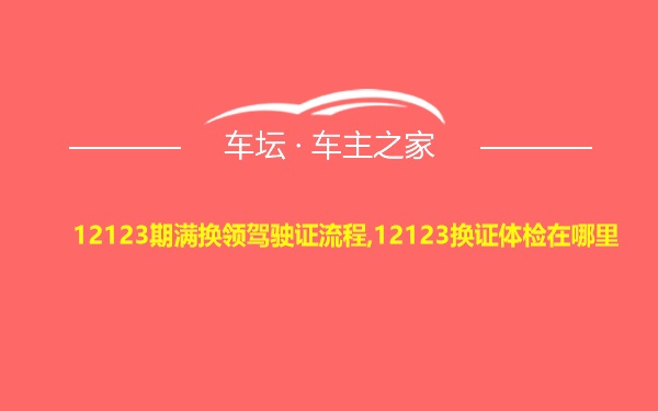 12123期满换领驾驶证流程,12123换证体检在哪里