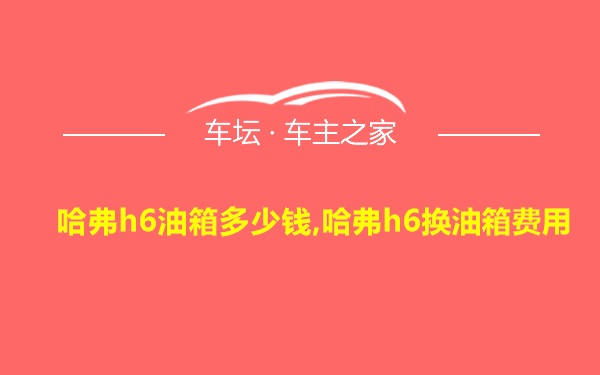 哈弗h6油箱多少钱,哈弗h6换油箱费用