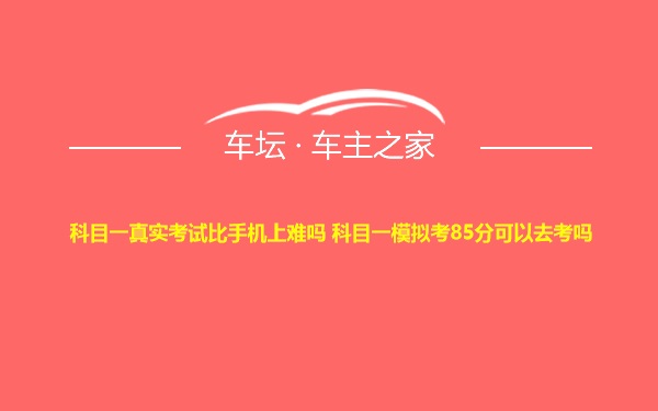 科目一真实考试比手机上难吗 科目一模拟考85分可以去考吗