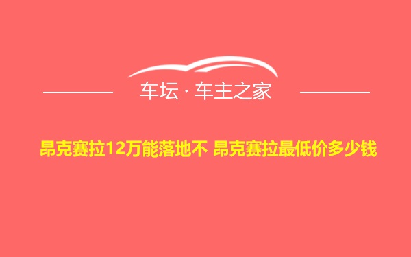 昂克赛拉12万能落地不 昂克赛拉最低价多少钱