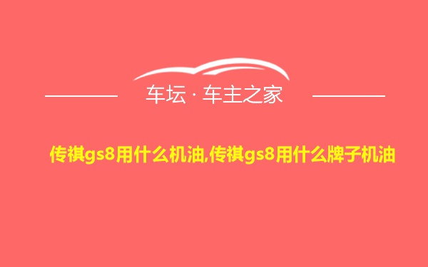 传祺gs8用什么机油,传祺gs8用什么牌子机油