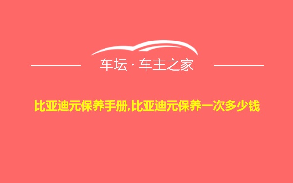 比亚迪元保养手册,比亚迪元保养一次多少钱