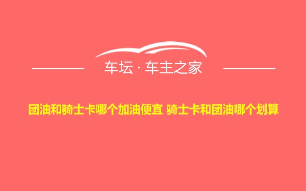 团油和骑士卡哪个加油便宜 骑士卡和团油哪个划算